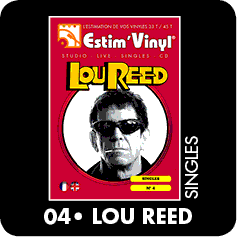Discographie singles lou reed, lou reed, Walk And Talk It	, Wild Child, Satellite Of Love, Vicious, Perfect Day, 	High In The City, Going Down, I Can’t Stand It, Caroline Says, How Do You Think It Feels, Lady Day, Walk On The Wild Side, Coney Island Baby, I’M So Free, Hangin’ ‘Round, Sweet Jane, Charley’s Girl, Nowhere At All, Sally Can’t Dance, Ennui, Ride Sally Ride, Animal Language, Crazy Feeling, I Believe In Love, Senselessly Cruel, Rock And Roll Heart, Vicious Circle, Chooser And The Chosen One, Banging On My Drum, Street Hassle, Disco Mystic, I Want To Boogie With You,   Teach The Gifted, Children, The Power Of Positive Drinking, How Do You Speak To An Angel, Keep Away, Standing On Ceremony, Women, The Heroine, The Blue Mask, Underneath The Bottle, Waves Of Fear, Legendary Hearts, Underneath The Bottle, Average Guy, Martial Law, Don’t Talk To Me About Work, My Red Joystick, I Love You Suzanne, High In The City, My Friend Georges,  September Song, Hot Hips, The Original Wrapper, Video Violence, No Money Down, Don’t Hurt A Woman,  Romeo Had Juliette	, The Room, Busload Of Faith, Dirty Blvd., Last Great American Whale, What’s Good, Harry’s Circumcision, 	A Dream, Sword Of Damocles, Power And Glory, Hooky Wooky, This Magic Moment, You’ll Never Know You Loved, On The Run, Adventurer, Sex With Your Parents, Hang On To Your, Emotions, NYC Man, Your Love	, Merry Go Round, Modern Dance, Future Farmers Of America, Paranoia Key Of E, Who Am I, The Raven, Satellite Of Love 2004, Tranquilize, Shadowplay, The View, 	Blank, www.estimvinyl.com
