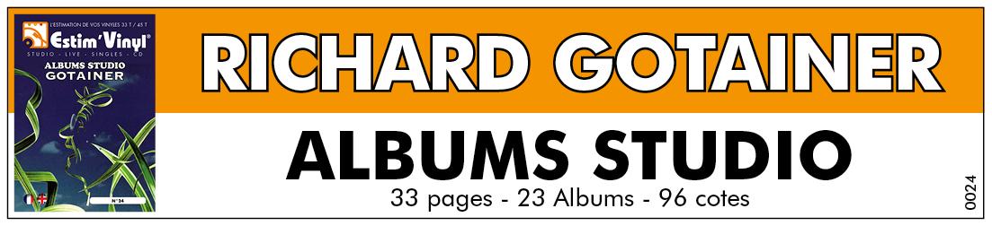 Retrouvez la discographie cotée Studio de Richard Gotainer, discographie cotée studio et cd de Richard Gotainer, valeurs des vinyles studio de Richard Gotainer, cote album de Richard Gotainer, Le Forgeur De Tempos, Contes De Traviole, Chants Zazous, Poil À La Pub, Vive La Gaule, Rendez-Vous Au Tas De Sable, Ô Vous, D’Amour Et D’Orage, Elle est pas belle la vie ?!?, En Public, Tendance Banane, La Goutte au Pépère, La Planète des singles, Espèce De Bonobo, Comme Á La Maison, Saperlipopette, www.estimvinyl.com.