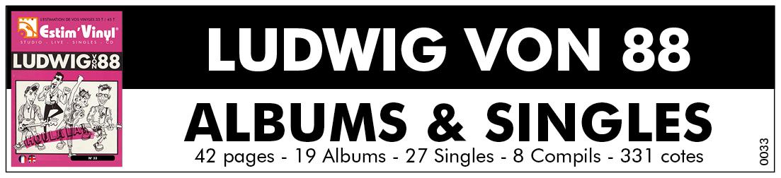 La discographie de Ludwig von 88, Retrouvez toute la discographie cotée des albums vinyles studio 33 tours, singles 45 tours et CD de Ludwig von 88, Houla la !, Houlala 2 La Mission, Ce Jour Heureux Est Plein D’Allegresse, Tout Pour Le Trash, 17 Plombs Pour Péter Les Tubes, Hiroshima, Prophètes Et Nains De Jardin, Live, Houlala, L’Heureux Tour (Live), La Révolution N’Est Pas Un Dîner De Gala, Houlala la Démo, Pour En Finir Avec Le Futur, Live ?, Les Trois P’tits Keupons, Pervers Polymorphes Inorganisés, Louison Bobet For Ever, Ludwig Von 88 / P.P.I., Sprint, Guerriers Balubas, Sardellenfilet, L.S.D. For Ethiopie, New Orleans, In The Ghettos,Tamèrantong!, 2 Plombs Pour Péter Les Tubes, Le Crépuscule Des Fourbes, Saint-Valentin 98, La chanson de Tamèrantong!, Thorfin Le Pourfendeur, Disco Pogo Nights, Je Gerbe, La Sacrée Grôle, Mike Tyson, 10 Chansons D’Amour, Louison Bobet For Ever, De L’Âge Du Trash À L’Âge Du Zen, De L’Âge De La Crête À L’Âge Du Bonze, Mort Aux Pauvres, C’Est Pas Moi, C’Est l’Autre, Histoire De La Musique En 8+1 Volumes,www.estimvinyl.com